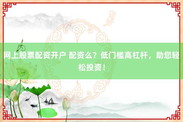 网上股票配资开户 配资么？低门槛高杠杆，助您轻松投资！
