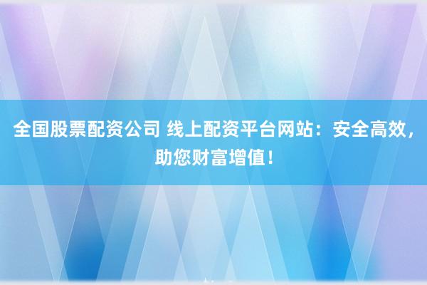 全国股票配资公司 线上配资平台网站：安全高效，助您财富增值！
