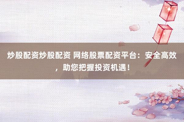 炒股配资炒股配资 网络股票配资平台：安全高效，助您把握投资机遇！