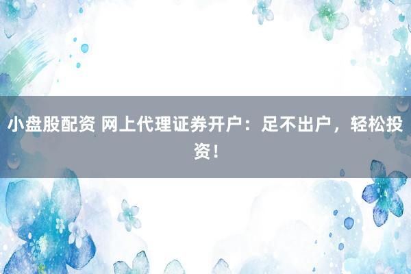 小盘股配资 网上代理证券开户：足不出户，轻松投资！