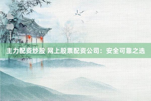 主力配资炒股 网上股票配资公司：安全可靠之选