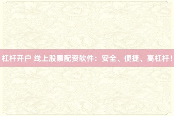 杠杆开户 线上股票配资软件：安全、便捷、高杠杆！