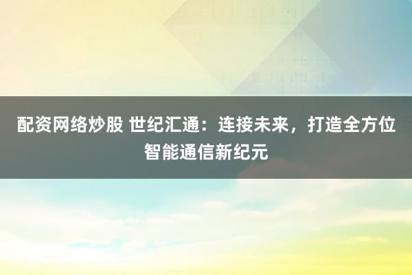 配资网络炒股 世纪汇通：连接未来，打造全方位智能通信新纪元