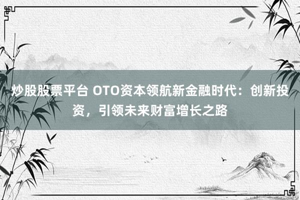 炒股股票平台 OTO资本领航新金融时代：创新投资，引领未来财富增长之路