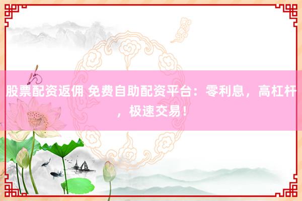 股票配资返佣 免费自助配资平台：零利息，高杠杆，极速交易！