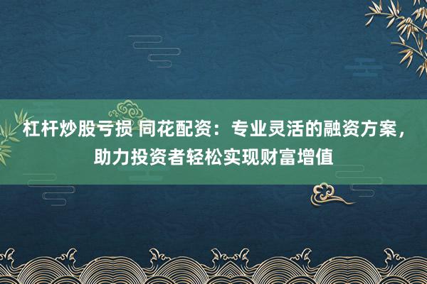 杠杆炒股亏损 同花配资：专业灵活的融资方案，助力投资者轻松实现财富增值
