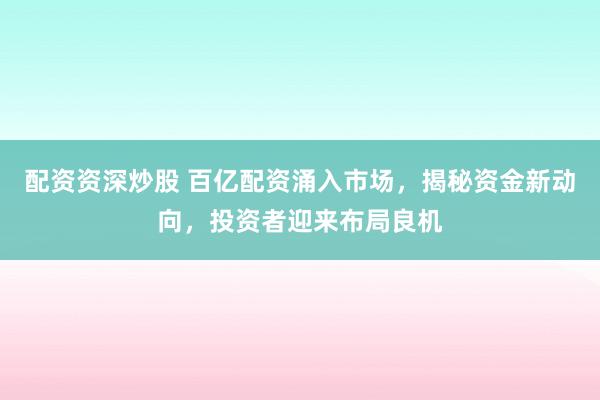 配资资深炒股 百亿配资涌入市场，揭秘资金新动向，投资者迎来布局良机