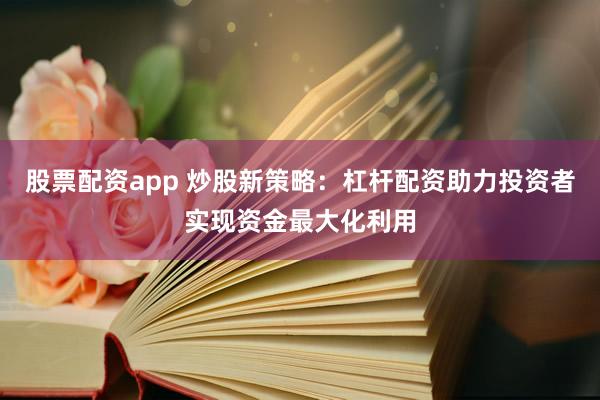 股票配资app 炒股新策略：杠杆配资助力投资者实现资金最大化利用