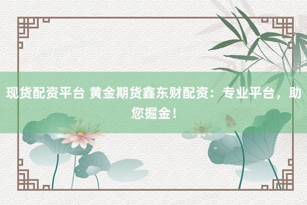现货配资平台 黄金期货鑫东财配资：专业平台，助您掘金！
