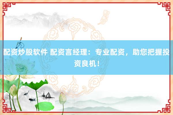 配资炒股软件 配资言经理：专业配资，助您把握投资良机！