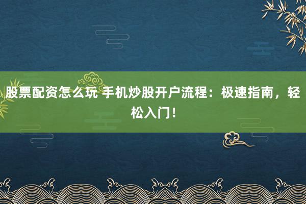 股票配资怎么玩 手机炒股开户流程：极速指南，轻松入门！