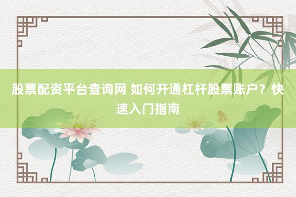 股票配资平台查询网 如何开通杠杆股票账户？快速入门指南