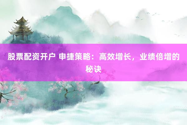 股票配资开户 申捷策略：高效增长，业绩倍增的秘诀