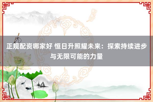 正规配资哪家好 恒日升照耀未来：探索持续进步与无限可能的力量