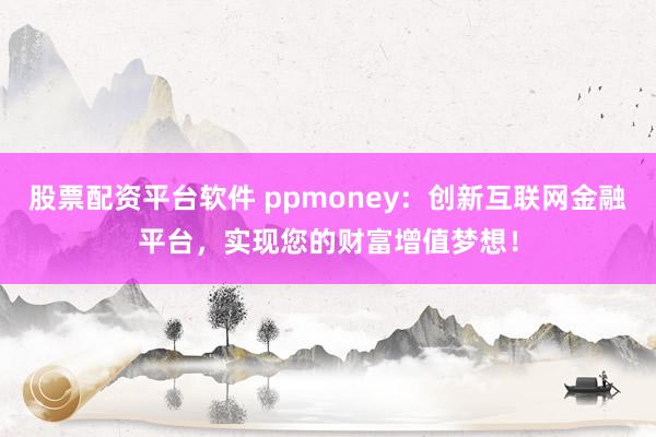 股票配资平台软件 ppmoney：创新互联网金融平台，实现您的财富增值梦想！