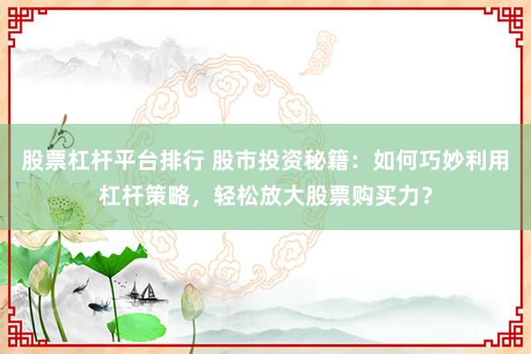 股票杠杆平台排行 股市投资秘籍：如何巧妙利用杠杆策略，轻松放大股票购买力？