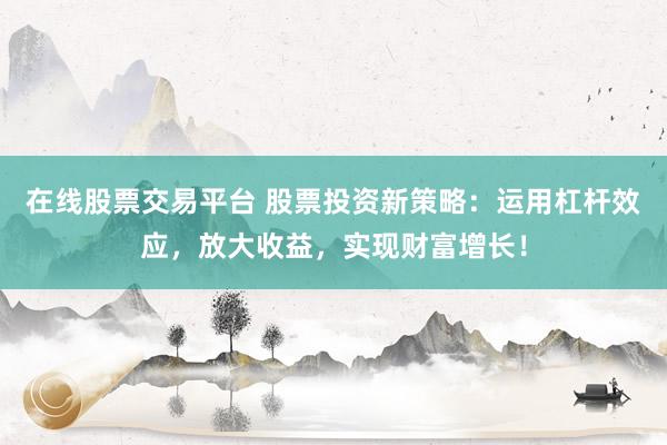 在线股票交易平台 股票投资新策略：运用杠杆效应，放大收益，实现财富增长！