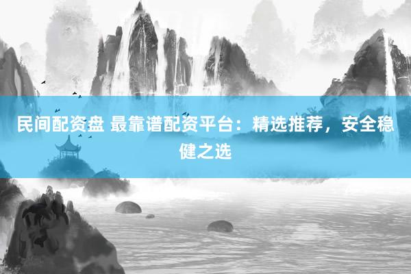 民间配资盘 最靠谱配资平台：精选推荐，安全稳健之选