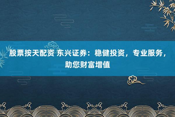 股票按天配资 东兴证券：稳健投资，专业服务，助您财富增值