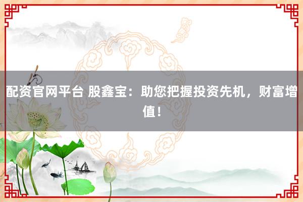 配资官网平台 股鑫宝：助您把握投资先机，财富增值！