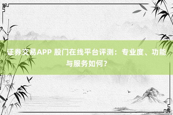 证券交易APP 股门在线平台评测：专业度、功能与服务如何？