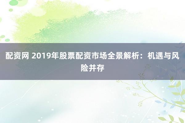 配资网 2019年股票配资市场全景解析：机遇与风险并存