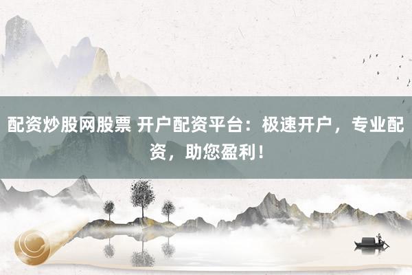 配资炒股网股票 开户配资平台：极速开户，专业配资，助您盈利！