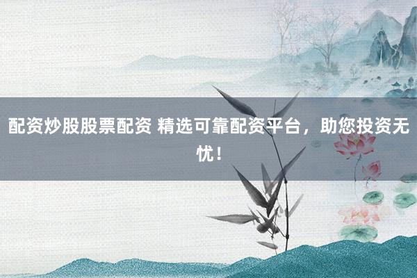 配资炒股股票配资 精选可靠配资平台，助您投资无忧！