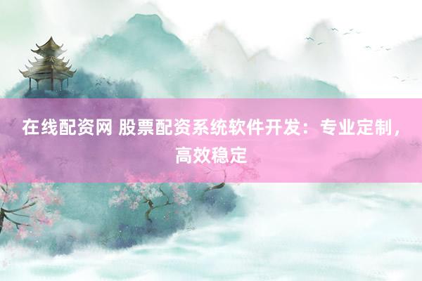 在线配资网 股票配资系统软件开发：专业定制，高效稳定