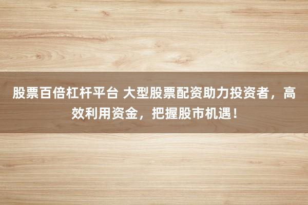 股票百倍杠杆平台 大型股票配资助力投资者，高效利用资金，把握股市机遇！