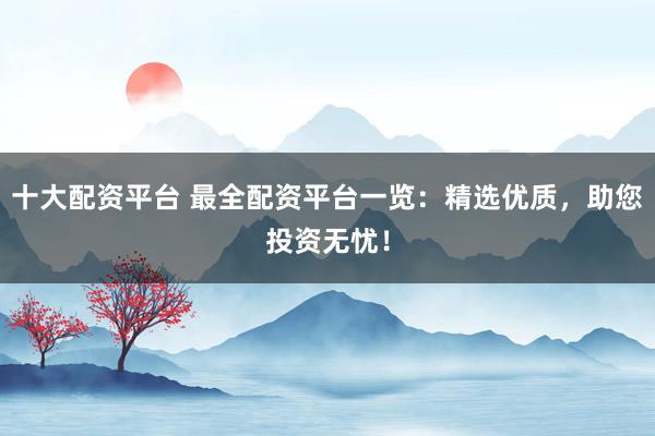 十大配资平台 最全配资平台一览：精选优质，助您投资无忧！
