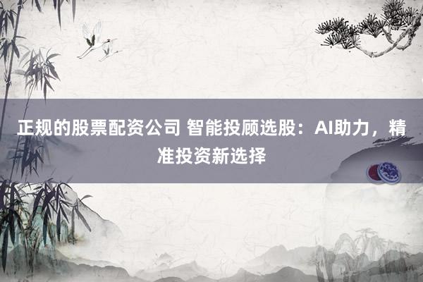 正规的股票配资公司 智能投顾选股：AI助力，精准投资新选择