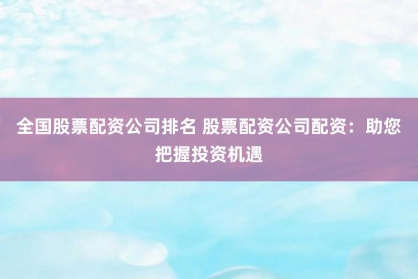 全国股票配资公司排名 股票配资公司配资：助您把握投资机遇