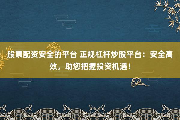 股票配资安全的平台 正规杠杆炒股平台：安全高效，助您把握投资机遇！