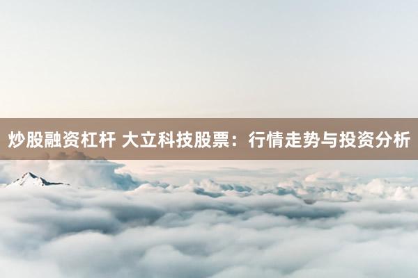 炒股融资杠杆 大立科技股票：行情走势与投资分析