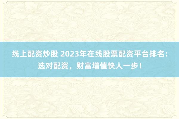 线上配资炒股 2023年在线股票配资平台排名：选对配资，财富增值快人一步！