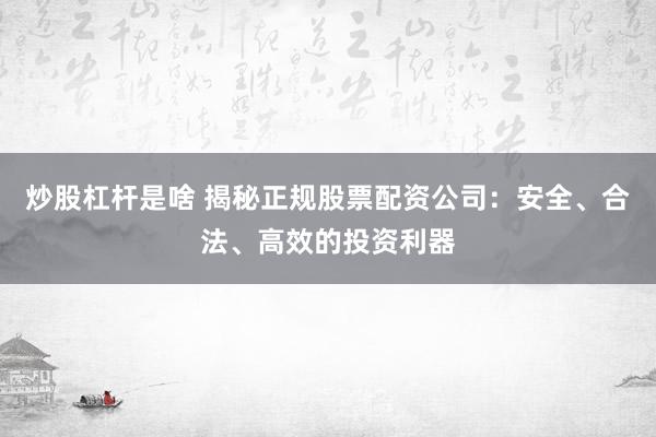 炒股杠杆是啥 揭秘正规股票配资公司：安全、合法、高效的投资利器