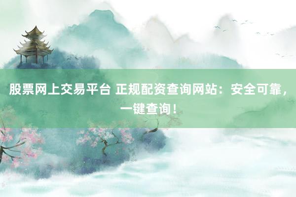 股票网上交易平台 正规配资查询网站：安全可靠，一键查询！
