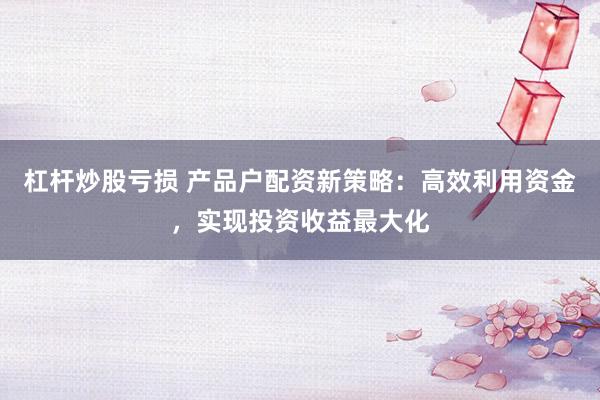 杠杆炒股亏损 产品户配资新策略：高效利用资金，实现投资收益最大化