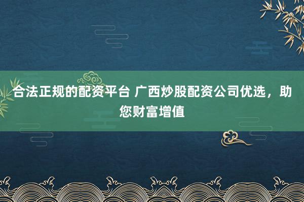 合法正规的配资平台 广西炒股配资公司优选，助您财富增值