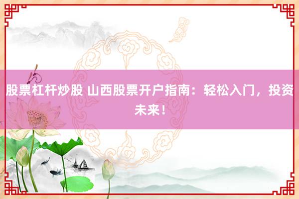 股票杠杆炒股 山西股票开户指南：轻松入门，投资未来！