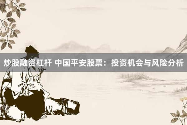 炒股融资杠杆 中国平安股票：投资机会与风险分析