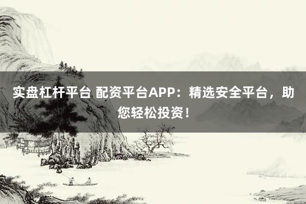 实盘杠杆平台 配资平台APP：精选安全平台，助您轻松投资！