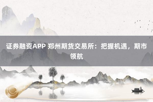 证券融资APP 郑州期货交易所：把握机遇，期市领航