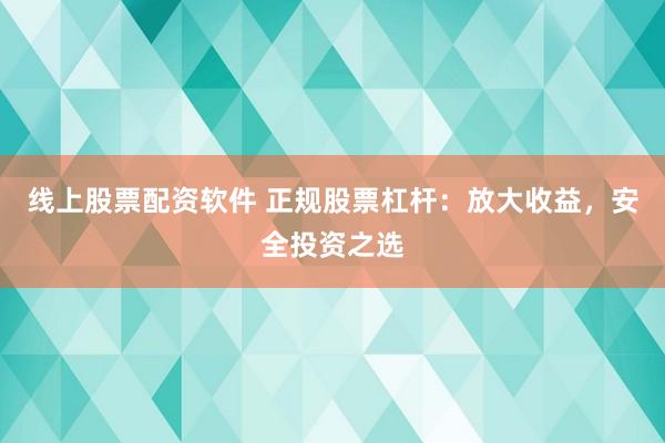线上股票配资软件 正规股票杠杆：放大收益，安全投资之选