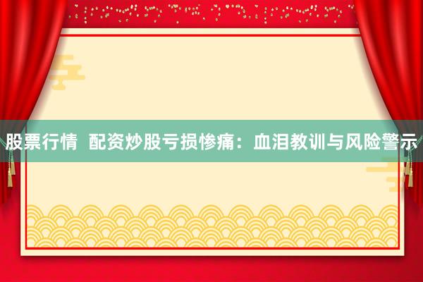 股票行情  配资炒股亏损惨痛：血泪教训与风险警示