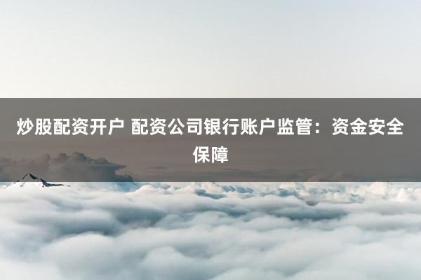 炒股配资开户 配资公司银行账户监管：资金安全保障