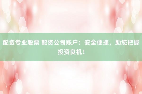 配资专业股票 配资公司账户：安全便捷，助您把握投资良机！