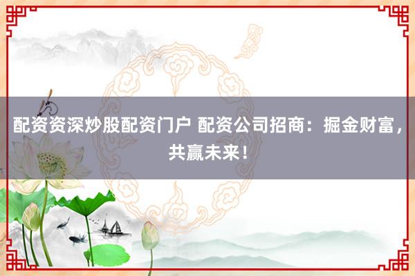 配资资深炒股配资门户 配资公司招商：掘金财富，共赢未来！