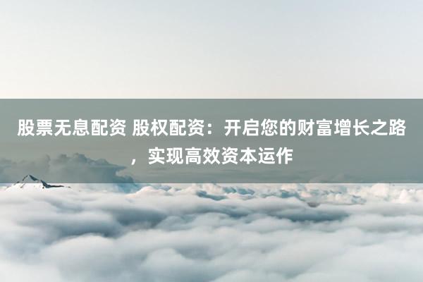 股票无息配资 股权配资：开启您的财富增长之路，实现高效资本运作